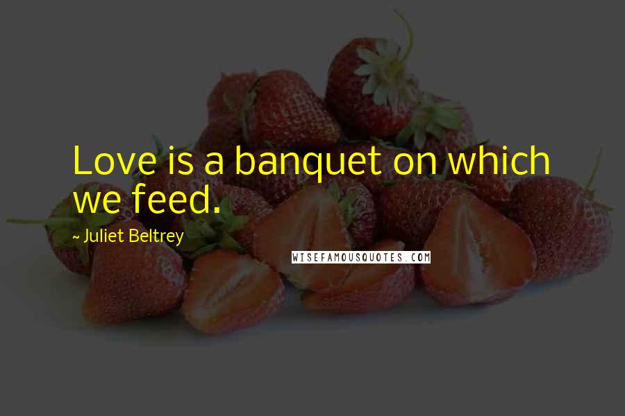 Juliet Beltrey Quotes: Love is a banquet on which we feed.