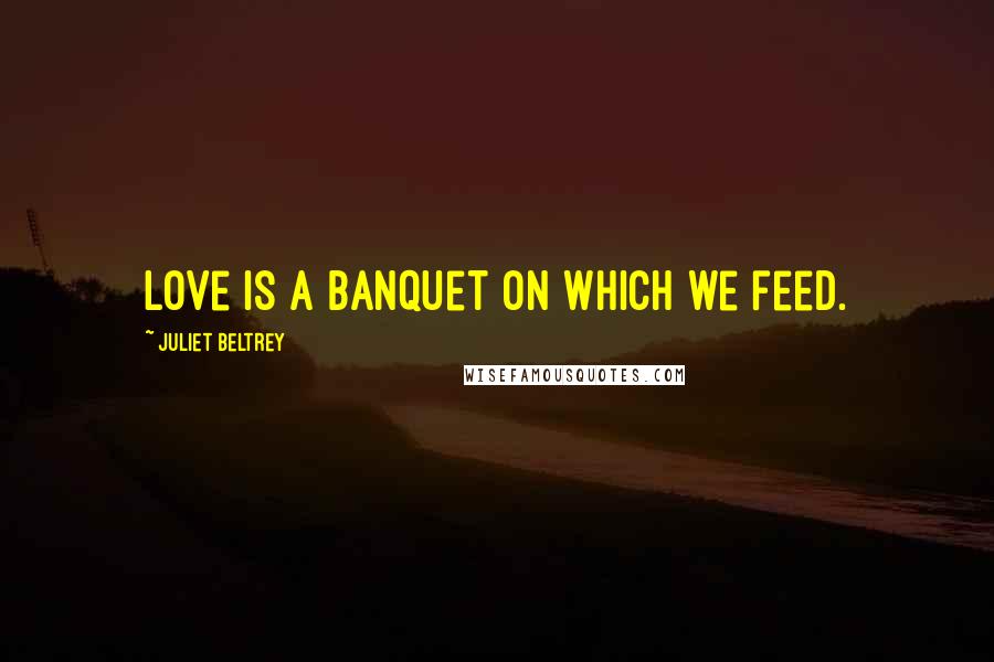 Juliet Beltrey Quotes: Love is a banquet on which we feed.