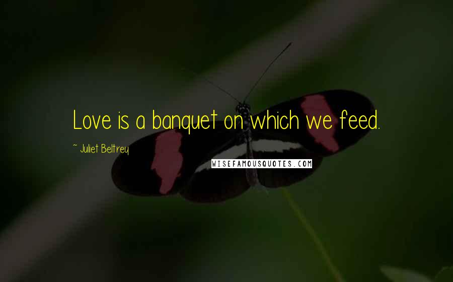 Juliet Beltrey Quotes: Love is a banquet on which we feed.