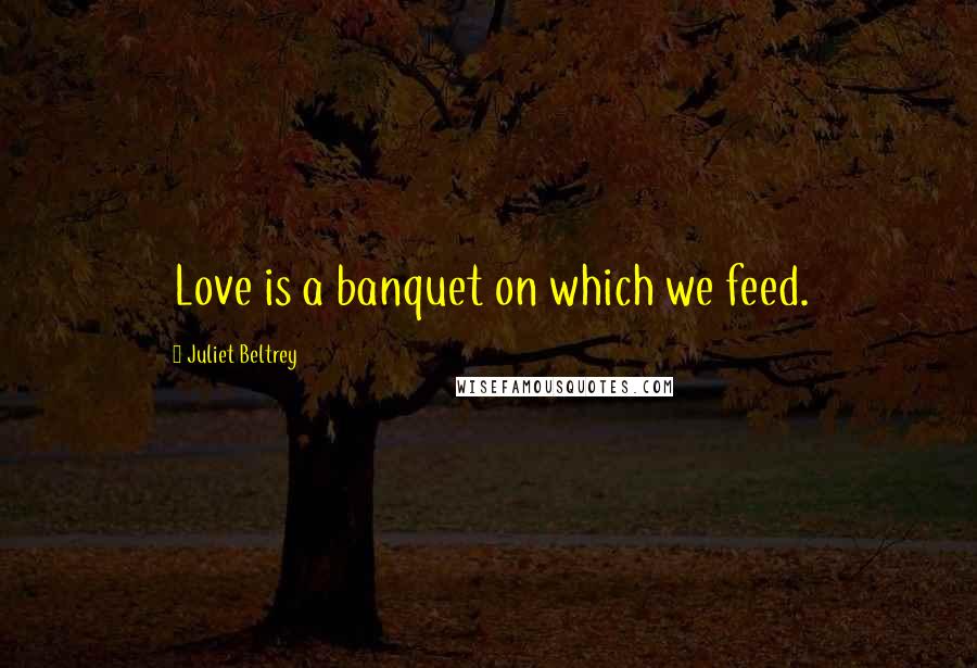 Juliet Beltrey Quotes: Love is a banquet on which we feed.