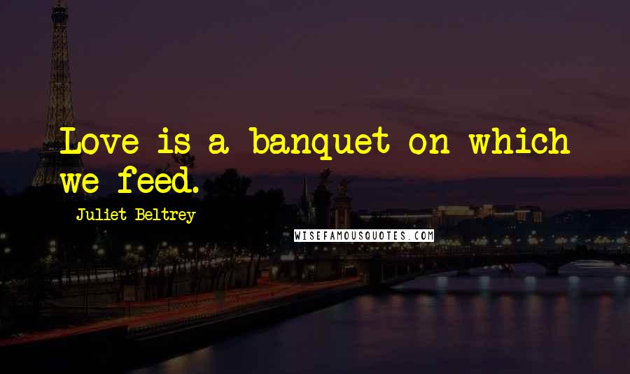 Juliet Beltrey Quotes: Love is a banquet on which we feed.