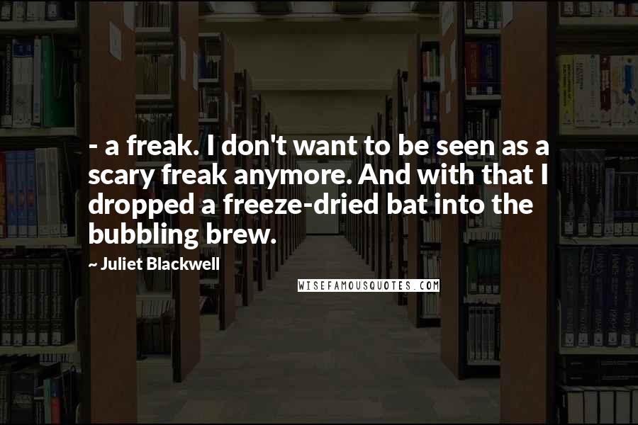 Juliet Blackwell Quotes: - a freak. I don't want to be seen as a scary freak anymore. And with that I dropped a freeze-dried bat into the bubbling brew.