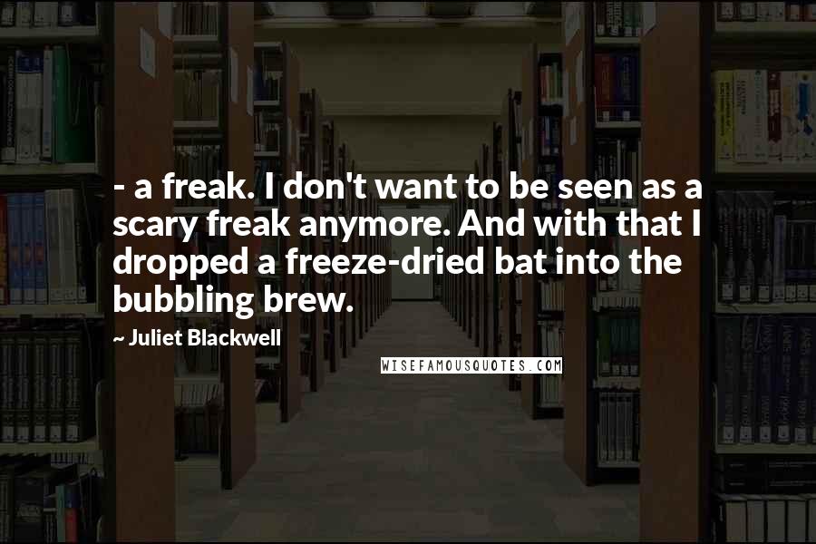 Juliet Blackwell Quotes:  - a freak. I don't want to be seen as a scary freak anymore. And with that I dropped a freeze-dried bat into the bubbling brew.