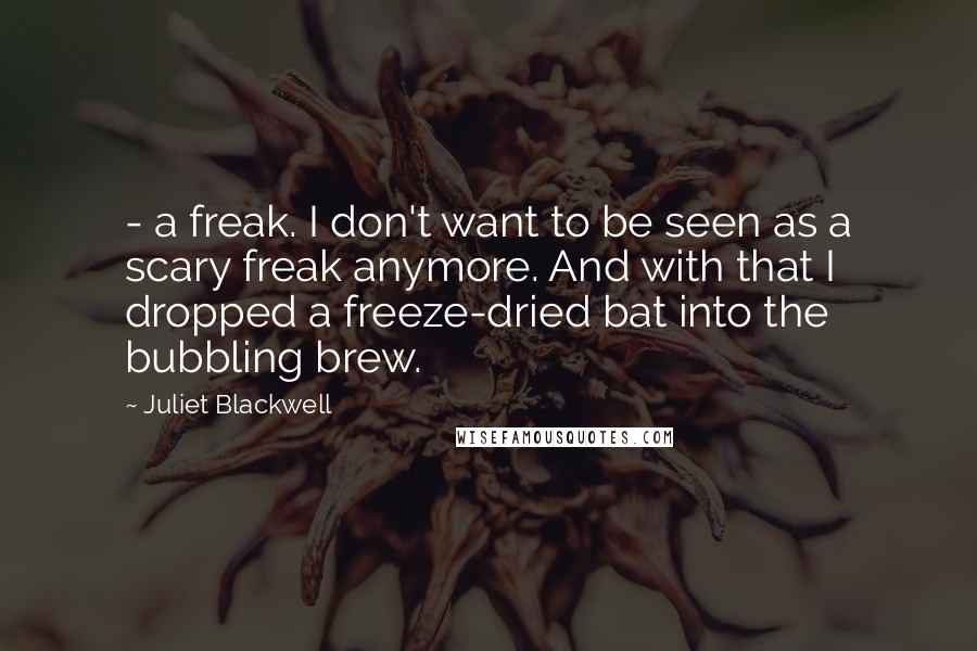 Juliet Blackwell Quotes:  - a freak. I don't want to be seen as a scary freak anymore. And with that I dropped a freeze-dried bat into the bubbling brew.