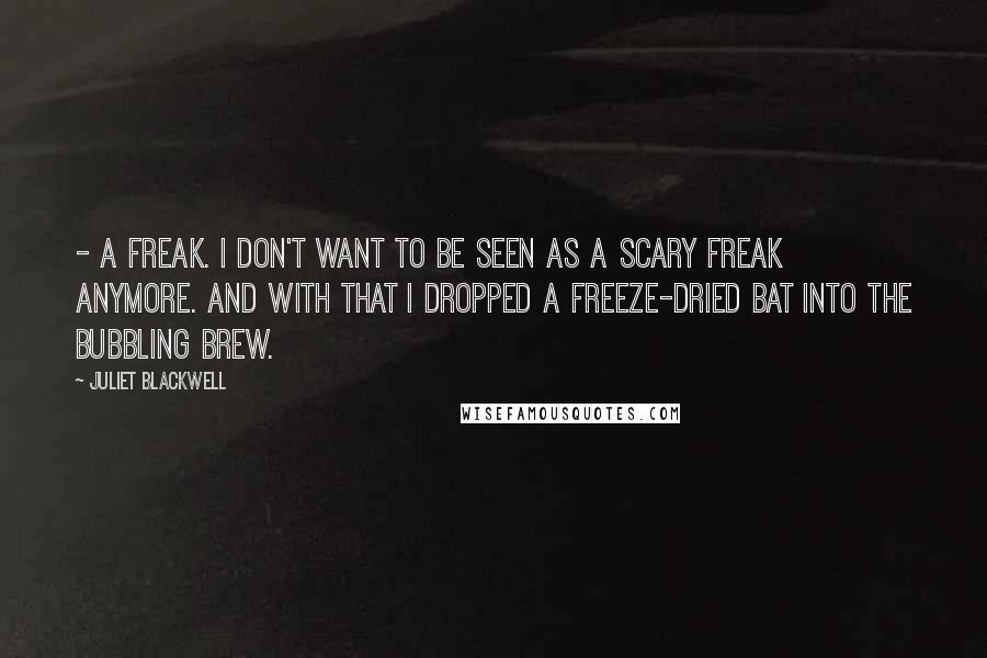 Juliet Blackwell Quotes:  - a freak. I don't want to be seen as a scary freak anymore. And with that I dropped a freeze-dried bat into the bubbling brew.