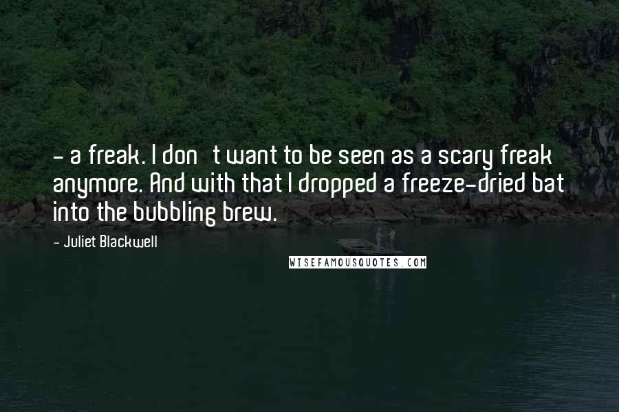 Juliet Blackwell Quotes:  - a freak. I don't want to be seen as a scary freak anymore. And with that I dropped a freeze-dried bat into the bubbling brew.