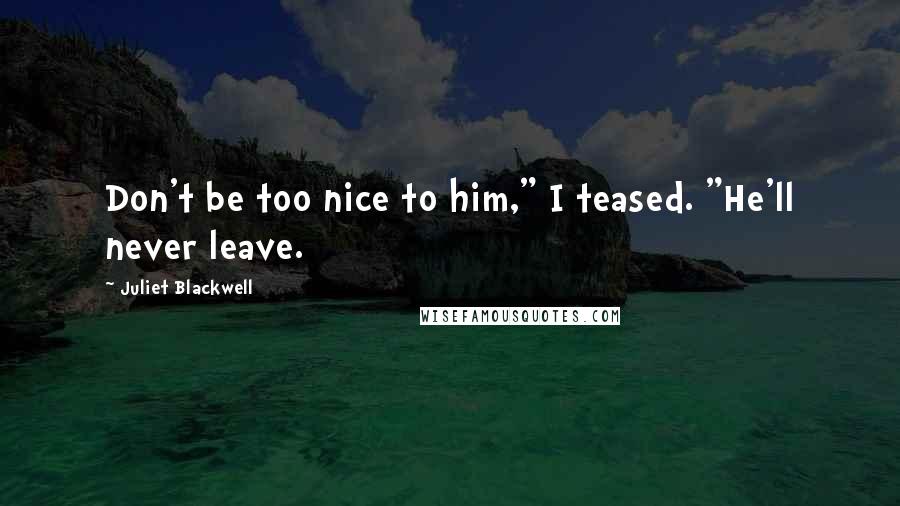 Juliet Blackwell Quotes: Don't be too nice to him," I teased. "He'll never leave.