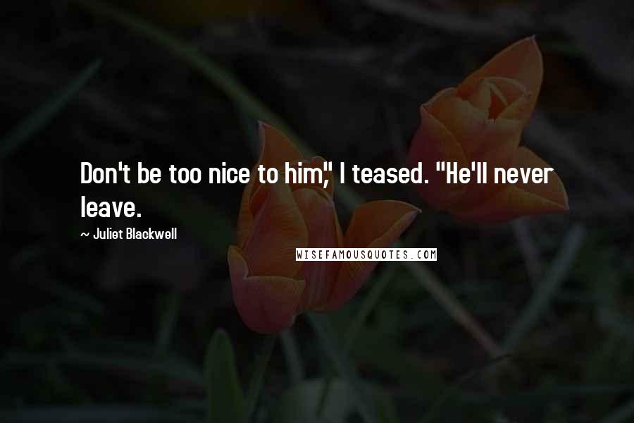Juliet Blackwell Quotes: Don't be too nice to him," I teased. "He'll never leave.