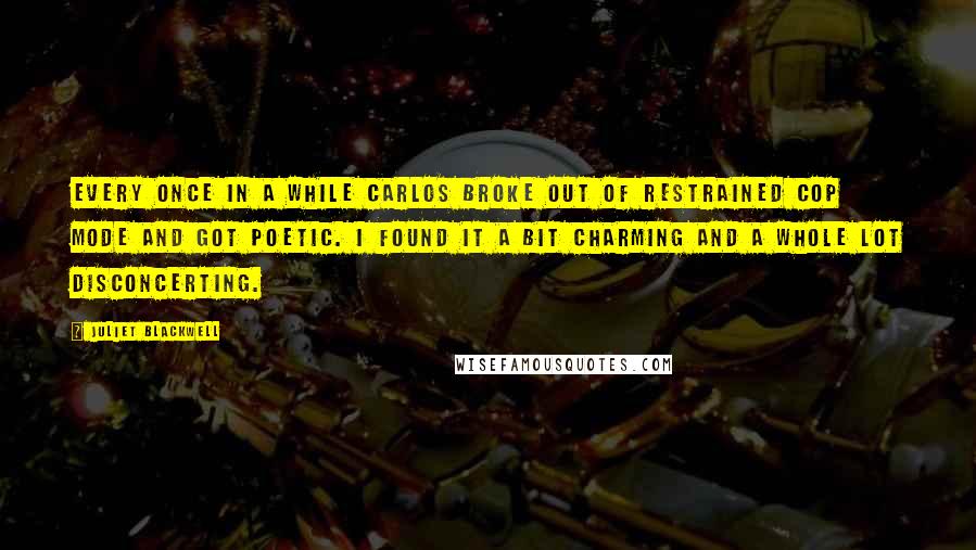 Juliet Blackwell Quotes: Every once in a while Carlos broke out of restrained cop mode and got poetic. I found it a bit charming and a whole lot disconcerting.