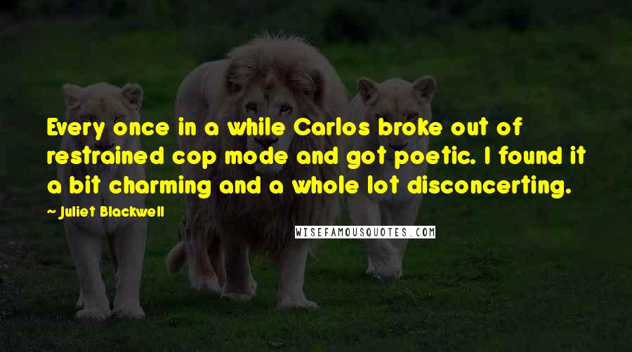 Juliet Blackwell Quotes: Every once in a while Carlos broke out of restrained cop mode and got poetic. I found it a bit charming and a whole lot disconcerting.