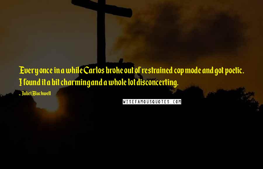 Juliet Blackwell Quotes: Every once in a while Carlos broke out of restrained cop mode and got poetic. I found it a bit charming and a whole lot disconcerting.