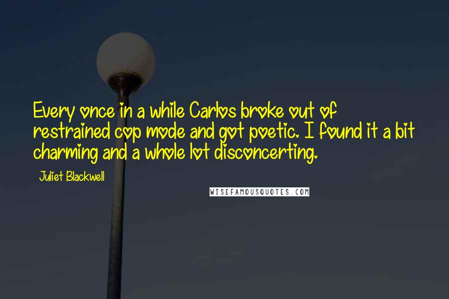 Juliet Blackwell Quotes: Every once in a while Carlos broke out of restrained cop mode and got poetic. I found it a bit charming and a whole lot disconcerting.