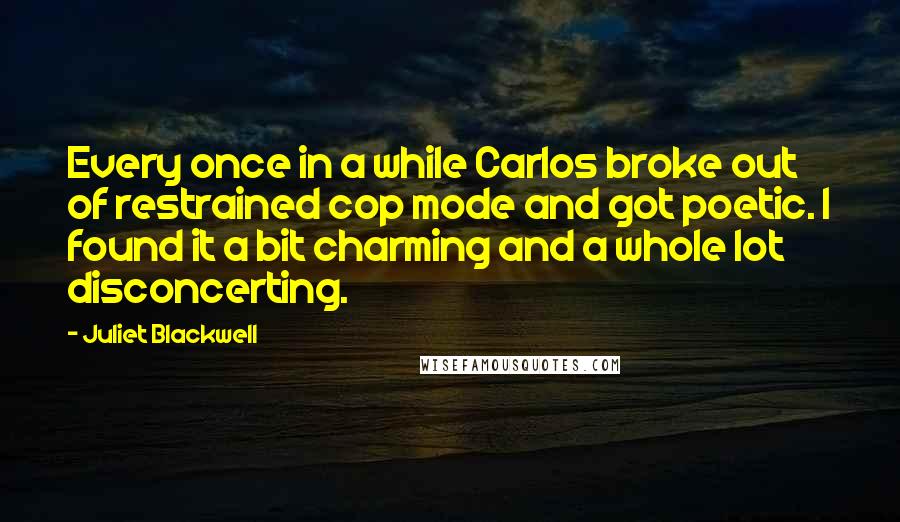 Juliet Blackwell Quotes: Every once in a while Carlos broke out of restrained cop mode and got poetic. I found it a bit charming and a whole lot disconcerting.