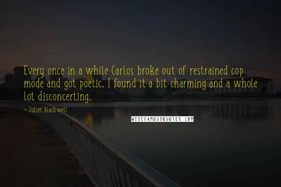 Juliet Blackwell Quotes: Every once in a while Carlos broke out of restrained cop mode and got poetic. I found it a bit charming and a whole lot disconcerting.