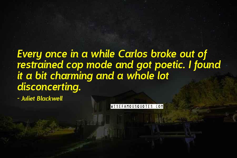 Juliet Blackwell Quotes: Every once in a while Carlos broke out of restrained cop mode and got poetic. I found it a bit charming and a whole lot disconcerting.
