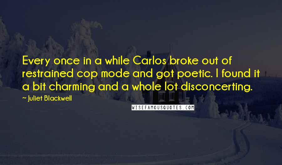 Juliet Blackwell Quotes: Every once in a while Carlos broke out of restrained cop mode and got poetic. I found it a bit charming and a whole lot disconcerting.