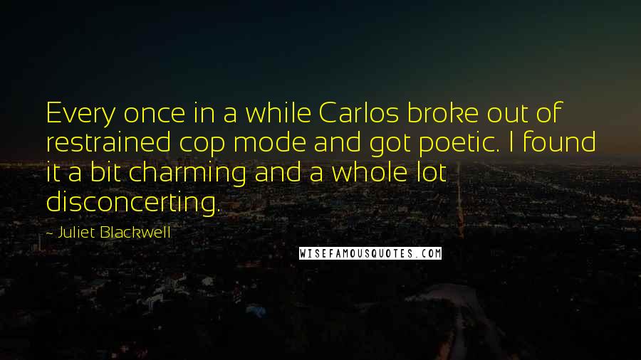 Juliet Blackwell Quotes: Every once in a while Carlos broke out of restrained cop mode and got poetic. I found it a bit charming and a whole lot disconcerting.