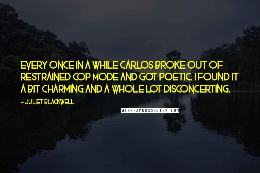 Juliet Blackwell Quotes: Every once in a while Carlos broke out of restrained cop mode and got poetic. I found it a bit charming and a whole lot disconcerting.