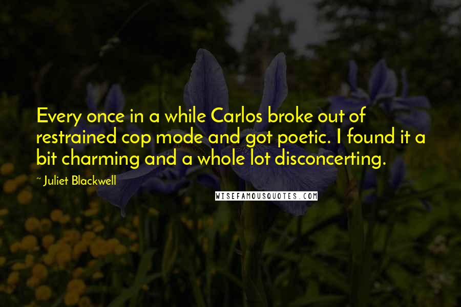 Juliet Blackwell Quotes: Every once in a while Carlos broke out of restrained cop mode and got poetic. I found it a bit charming and a whole lot disconcerting.