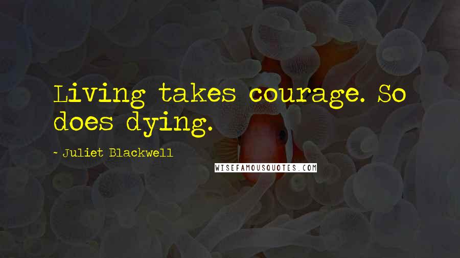 Juliet Blackwell Quotes: Living takes courage. So does dying.