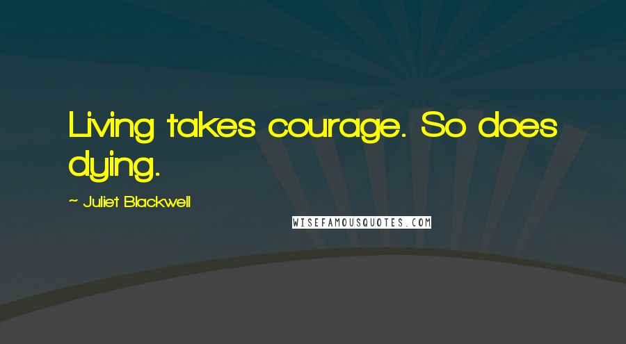 Juliet Blackwell Quotes: Living takes courage. So does dying.