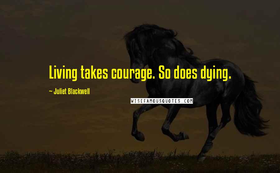 Juliet Blackwell Quotes: Living takes courage. So does dying.