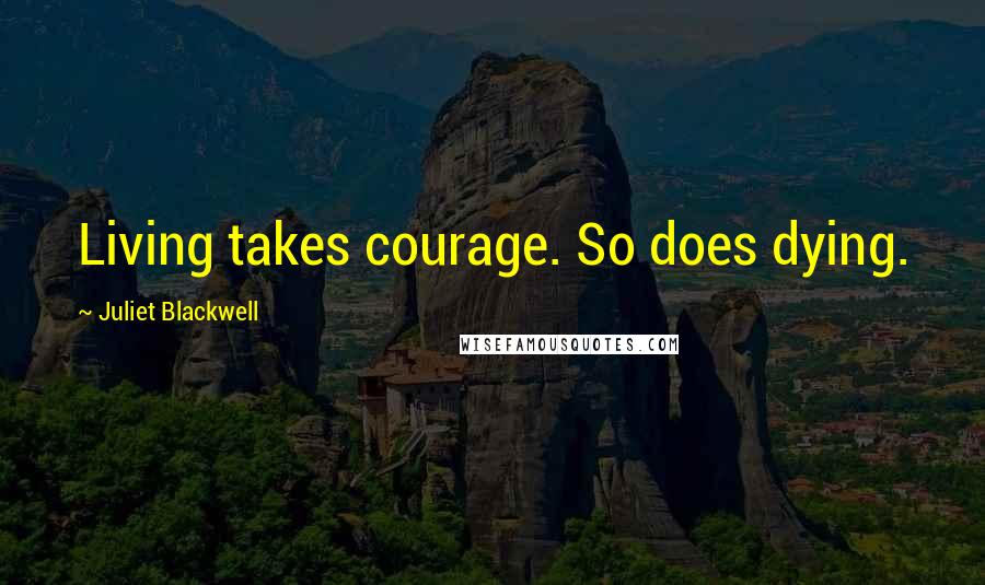 Juliet Blackwell Quotes: Living takes courage. So does dying.