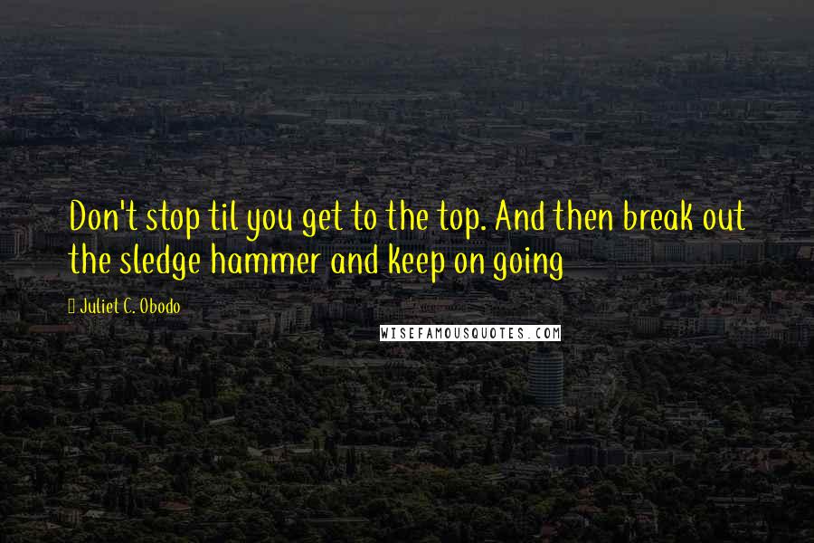 Juliet C. Obodo Quotes: Don't stop til you get to the top. And then break out the sledge hammer and keep on going