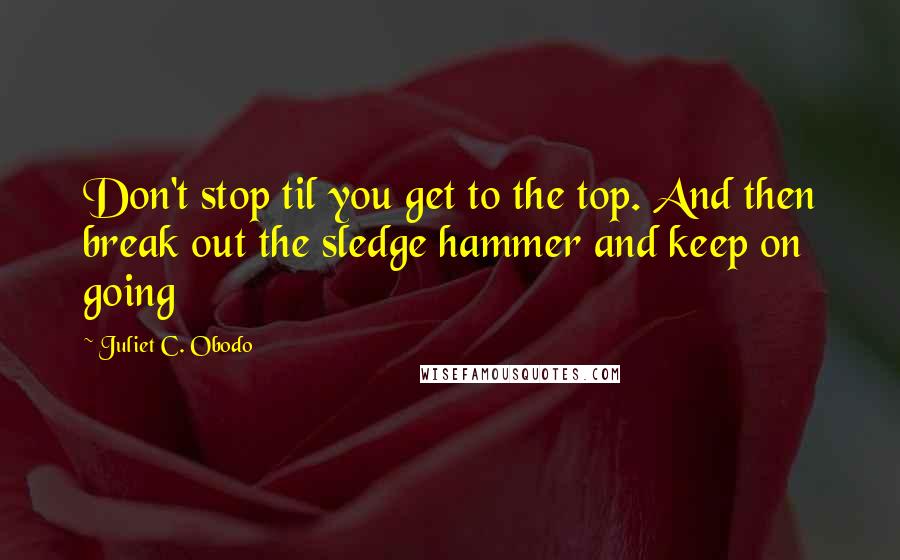 Juliet C. Obodo Quotes: Don't stop til you get to the top. And then break out the sledge hammer and keep on going