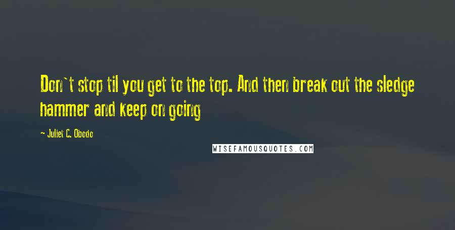 Juliet C. Obodo Quotes: Don't stop til you get to the top. And then break out the sledge hammer and keep on going