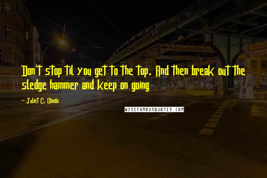 Juliet C. Obodo Quotes: Don't stop til you get to the top. And then break out the sledge hammer and keep on going