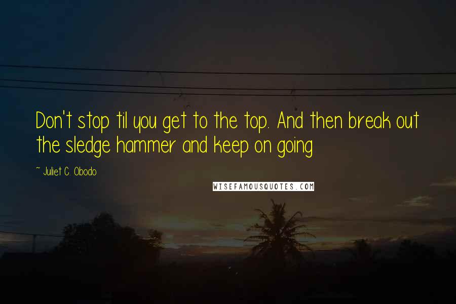 Juliet C. Obodo Quotes: Don't stop til you get to the top. And then break out the sledge hammer and keep on going