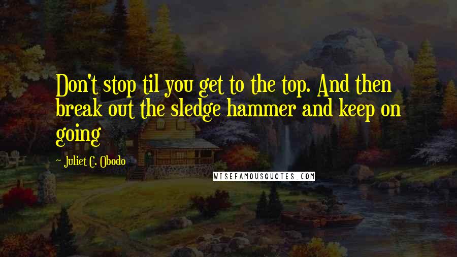 Juliet C. Obodo Quotes: Don't stop til you get to the top. And then break out the sledge hammer and keep on going