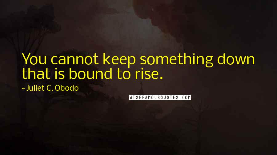 Juliet C. Obodo Quotes: You cannot keep something down that is bound to rise.