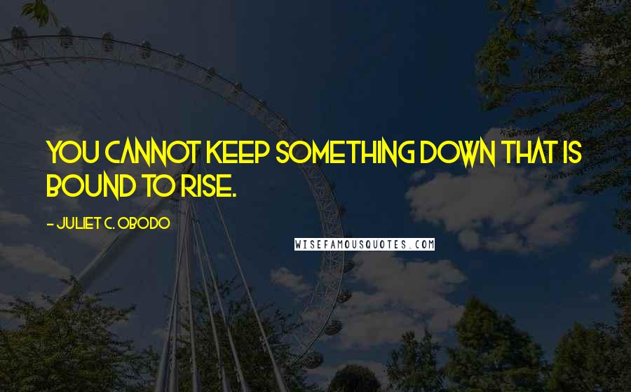 Juliet C. Obodo Quotes: You cannot keep something down that is bound to rise.