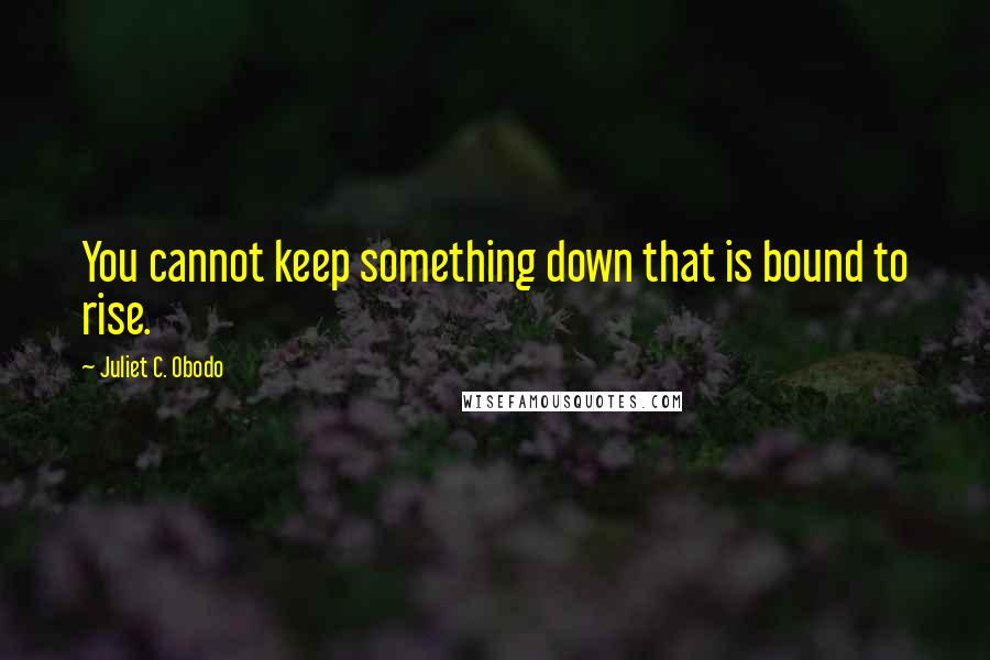 Juliet C. Obodo Quotes: You cannot keep something down that is bound to rise.