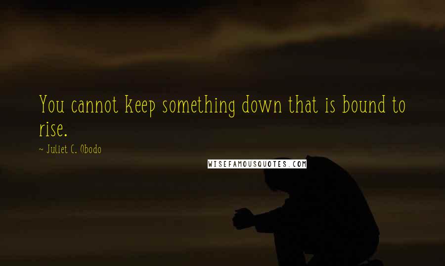 Juliet C. Obodo Quotes: You cannot keep something down that is bound to rise.