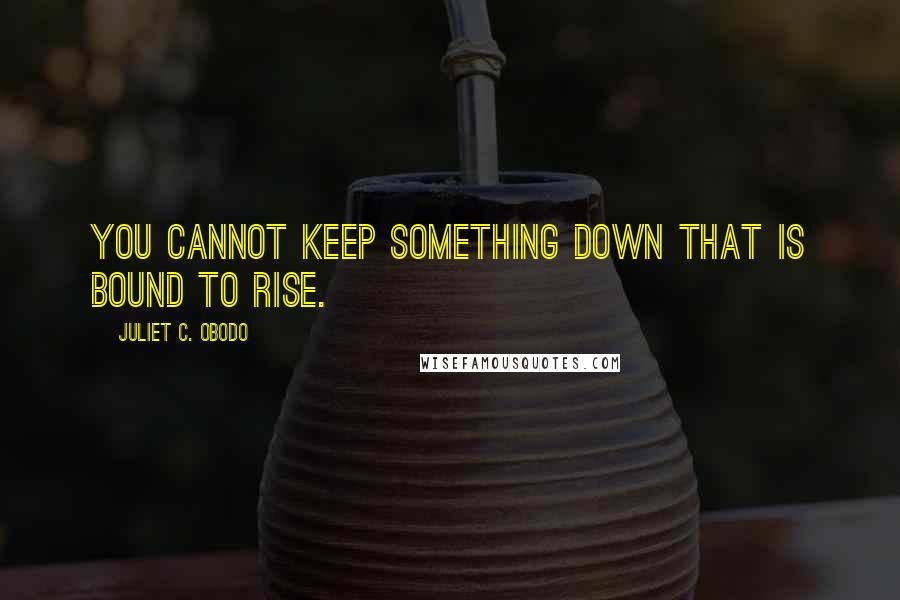 Juliet C. Obodo Quotes: You cannot keep something down that is bound to rise.