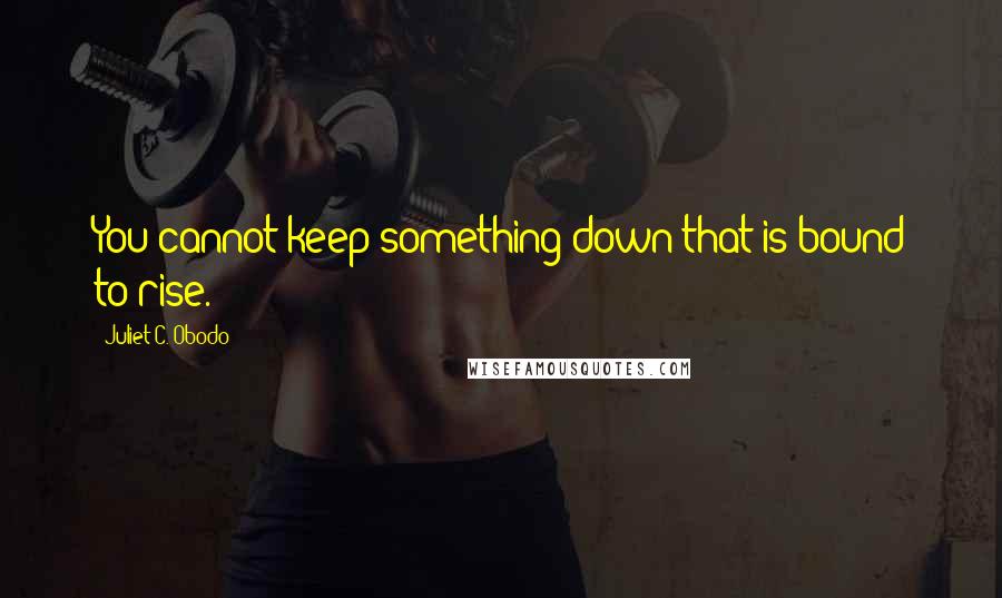 Juliet C. Obodo Quotes: You cannot keep something down that is bound to rise.