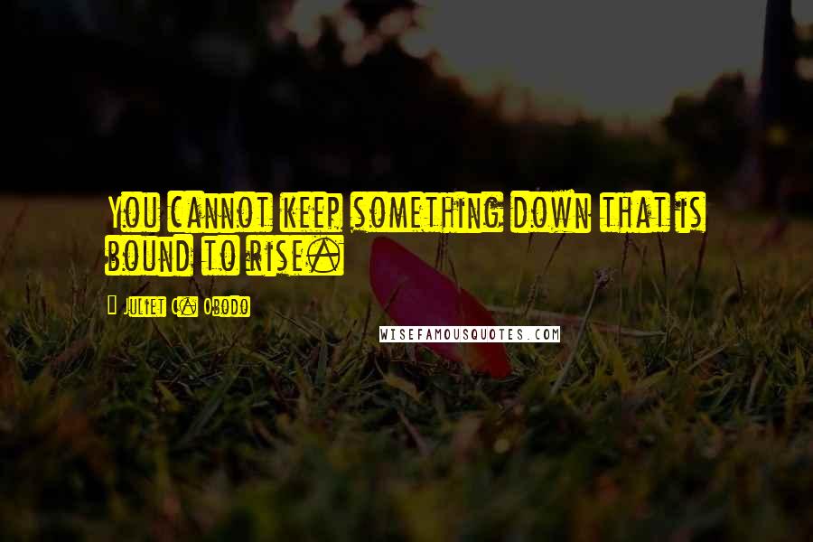 Juliet C. Obodo Quotes: You cannot keep something down that is bound to rise.