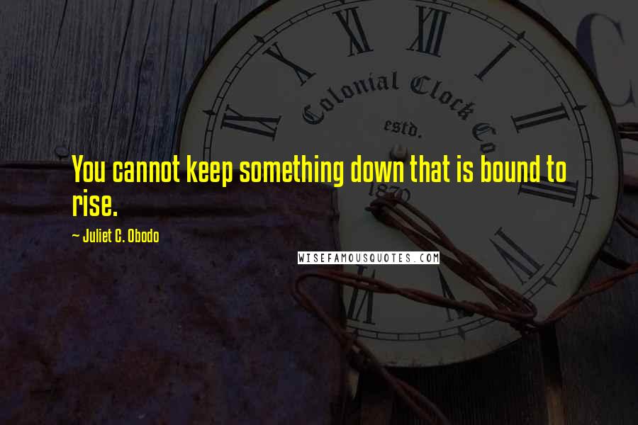 Juliet C. Obodo Quotes: You cannot keep something down that is bound to rise.