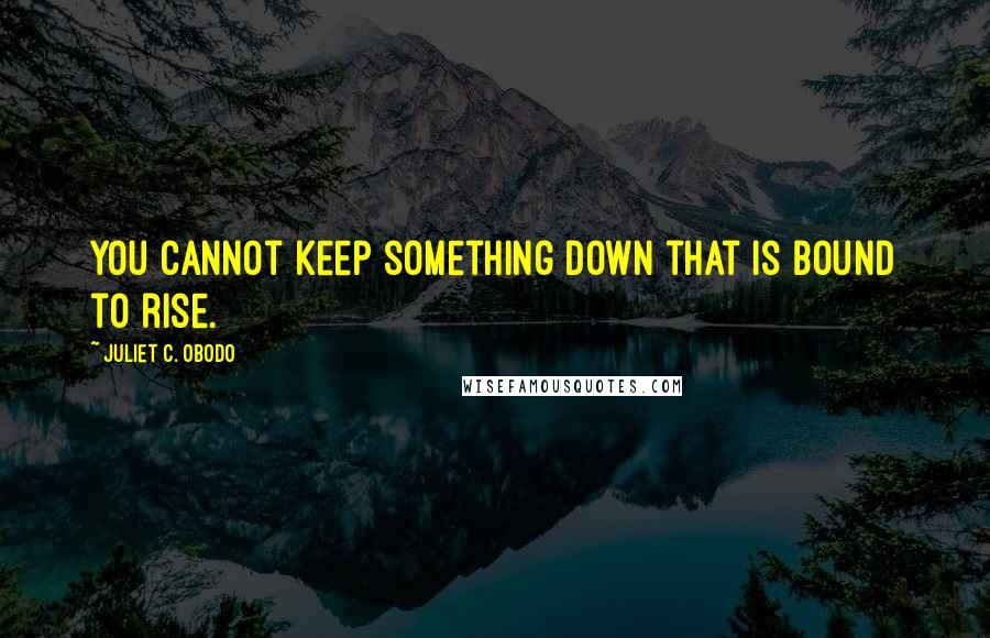 Juliet C. Obodo Quotes: You cannot keep something down that is bound to rise.