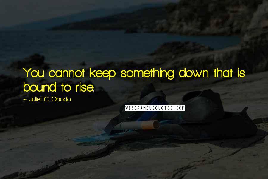 Juliet C. Obodo Quotes: You cannot keep something down that is bound to rise.