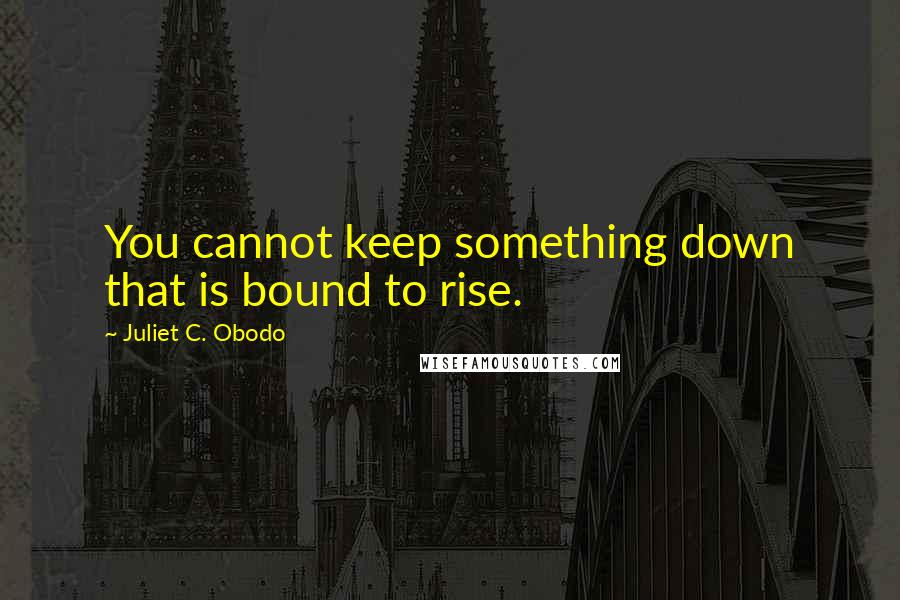 Juliet C. Obodo Quotes: You cannot keep something down that is bound to rise.