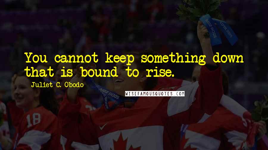 Juliet C. Obodo Quotes: You cannot keep something down that is bound to rise.