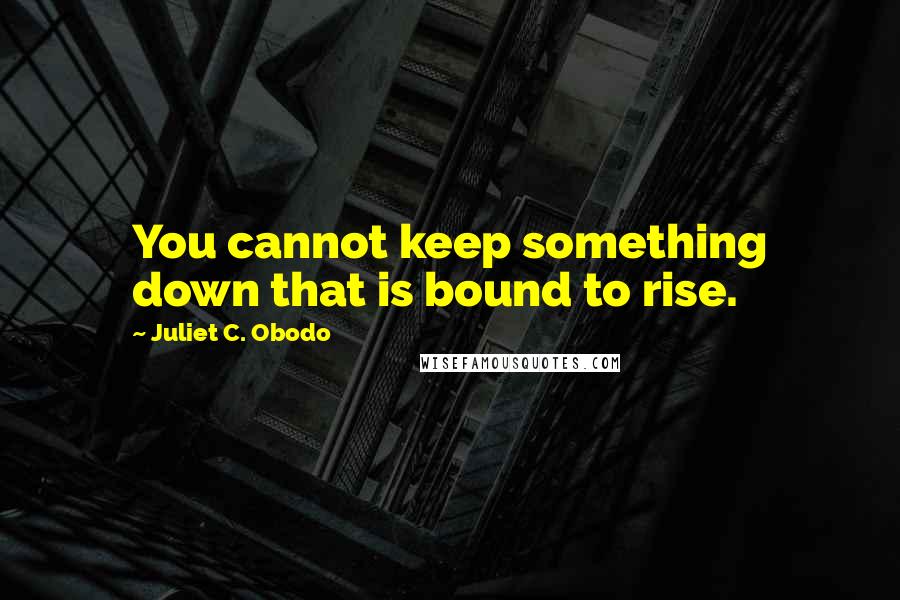 Juliet C. Obodo Quotes: You cannot keep something down that is bound to rise.