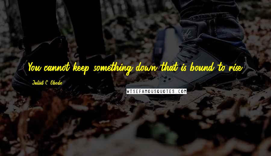 Juliet C. Obodo Quotes: You cannot keep something down that is bound to rise.