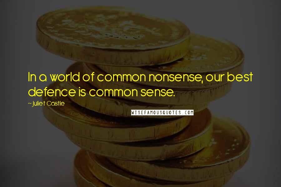 Juliet Castle Quotes: In a world of common nonsense, our best defence is common sense.