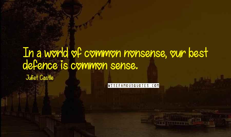 Juliet Castle Quotes: In a world of common nonsense, our best defence is common sense.