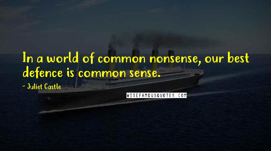 Juliet Castle Quotes: In a world of common nonsense, our best defence is common sense.